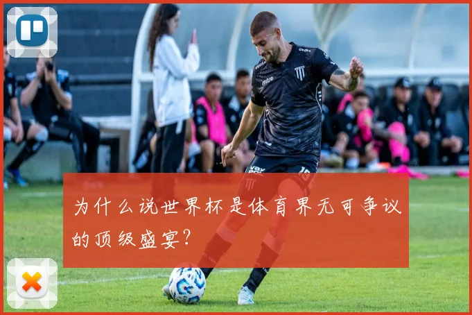为什么说世界杯是体育界无可争议的顶级盛宴？