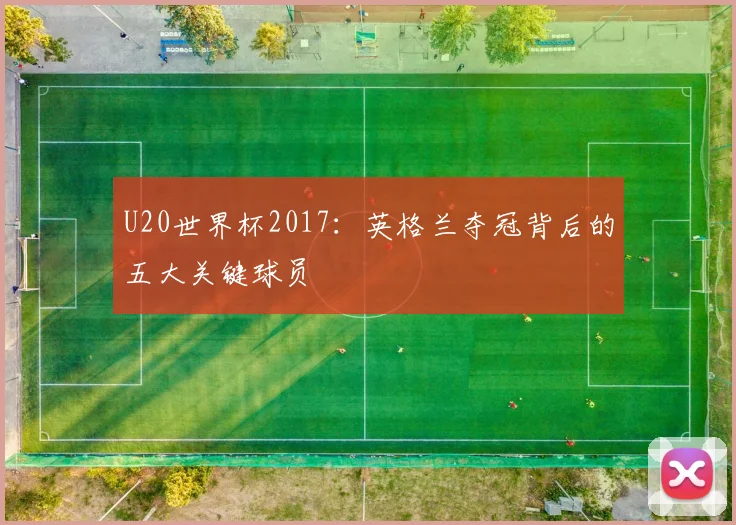 U20世界杯2017：英格兰夺冠背后的五大关键球员
