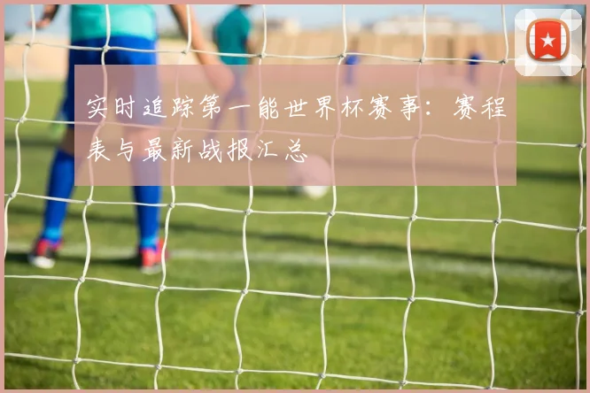 实时追踪第一能世界杯赛事：赛程表与最新战报汇总