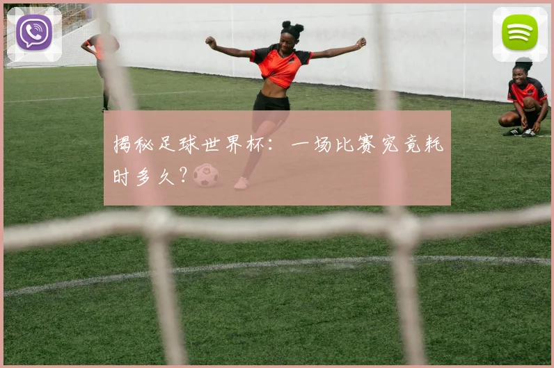 揭秘足球世界杯：一场比赛究竟耗时多久？