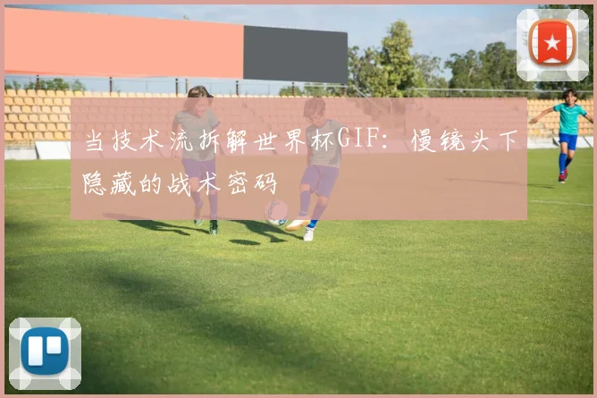 当技术流拆解世界杯GIF：慢镜头下隐藏的战术密码