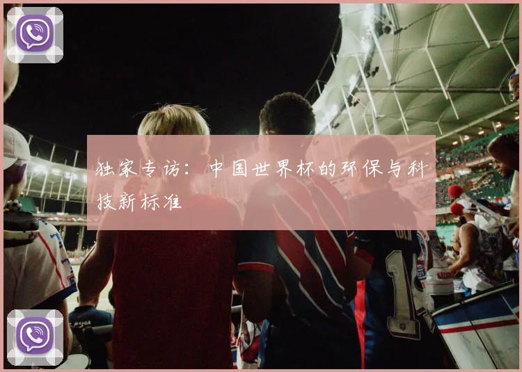 独家专访：中国世界杯的环保与科技新标准