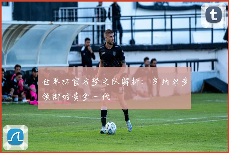 世界杯官方梦之队解析：罗纳尔多领衔的黄金一代