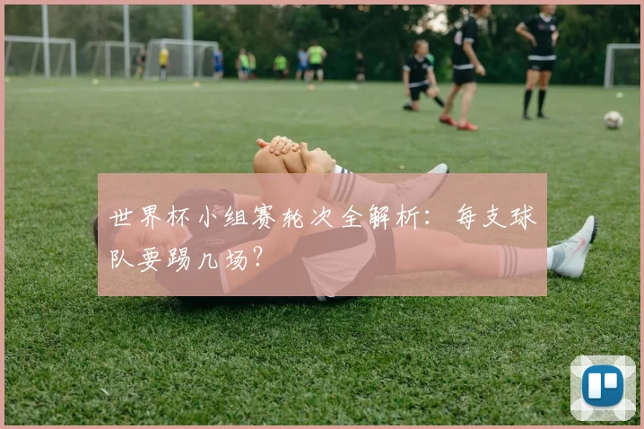 世界杯小组赛轮次全解析：每支球队要踢几场？