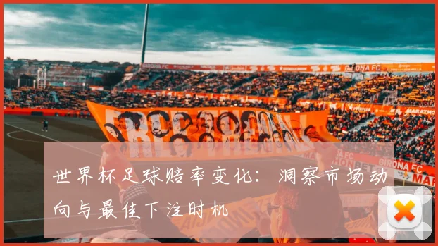 世界杯足球赔率变化：洞察市场动向与最佳下注时机