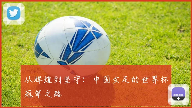 从辉煌到坚守：中国女足的世界杯冠军之路