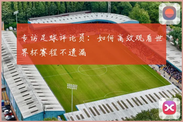 专访足球评论员：如何高效观看世界杯赛程不遗漏