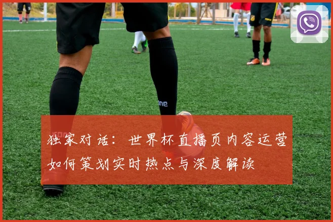 独家对话：世界杯直播页内容运营如何策划实时热点与深度解读