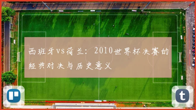 西班牙vs荷兰：2010世界杯决赛的经典对决与历史意义