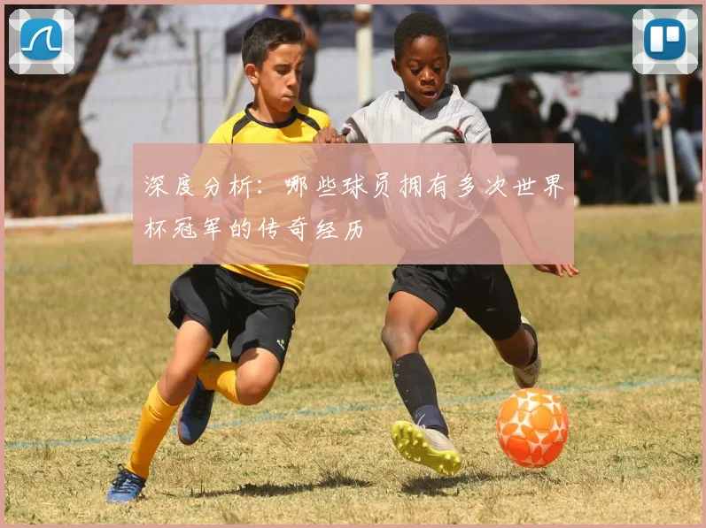 深度分析：哪些球员拥有多次世界杯冠军的传奇经历
