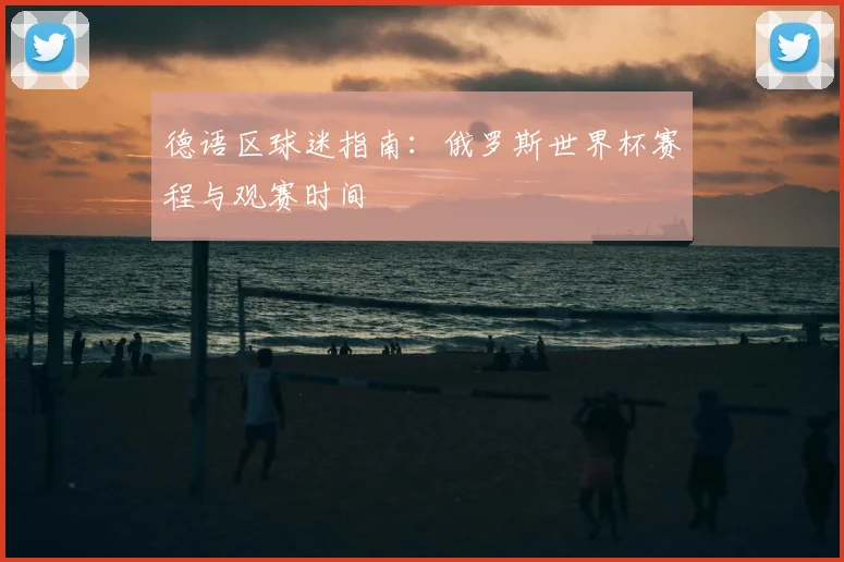 德语区球迷指南:俄罗斯世界杯赛程与观赛时间