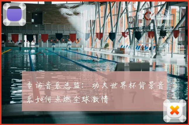 专访音乐总监:功夫世界杯背景音乐如何点燃全球激情