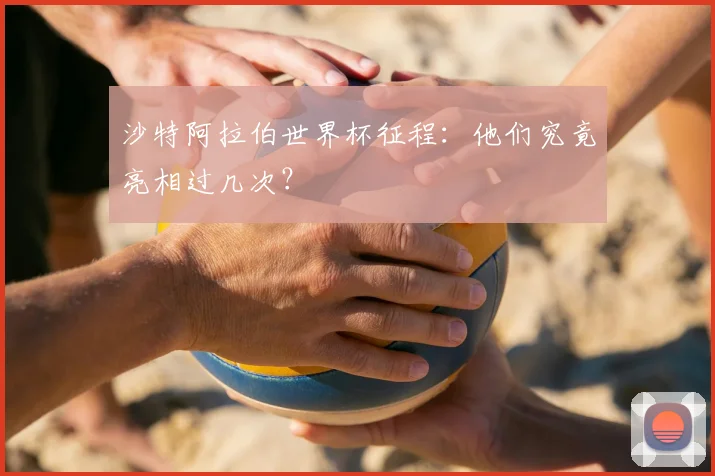 沙特阿拉伯世界杯征程:他们究竟亮相过几次?