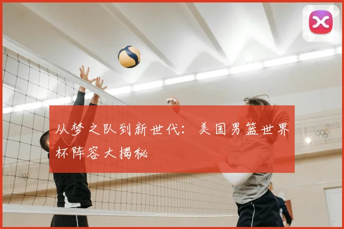 从梦之队到新世代:美国男篮世界杯阵容大揭秘