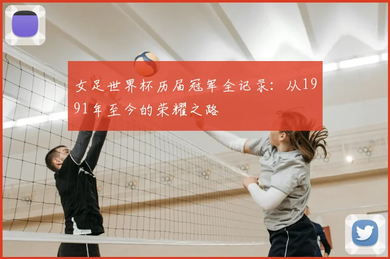 女足世界杯历届冠军全记录:从1991年至今的荣耀之路