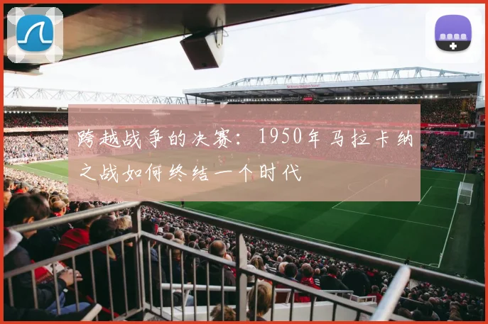 跨越战争的决赛:1950年马拉卡纳之战如何终结一个时代