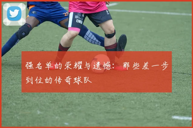 强名单的荣耀与遗憾:那些差一步到位的传奇球队
