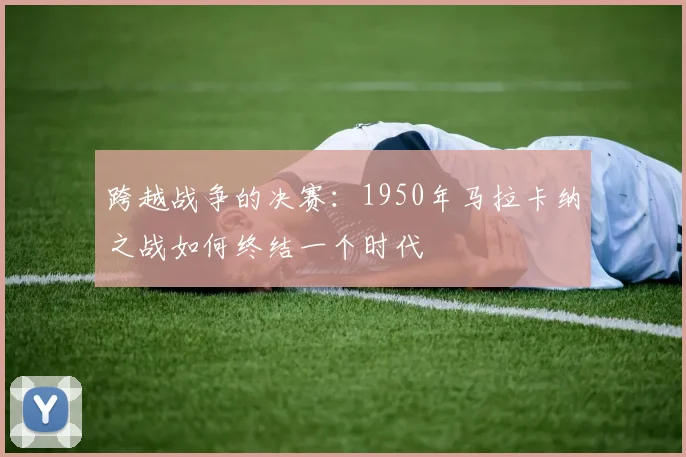 跨越战争的决赛:1950年马拉卡纳之战如何终结一个时代