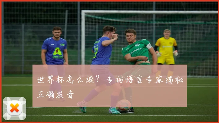 世界杯怎么读?专访语言专家揭秘正确发音