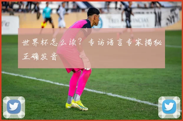 世界杯怎么读?专访语言专家揭秘正确发音