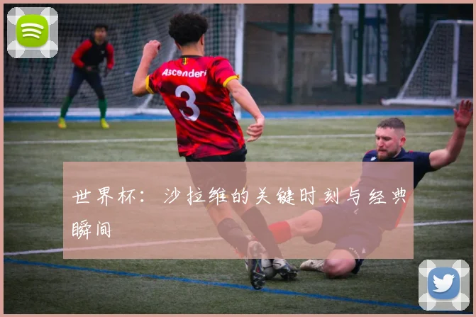 世界杯:沙拉维的关键时刻与经典瞬间