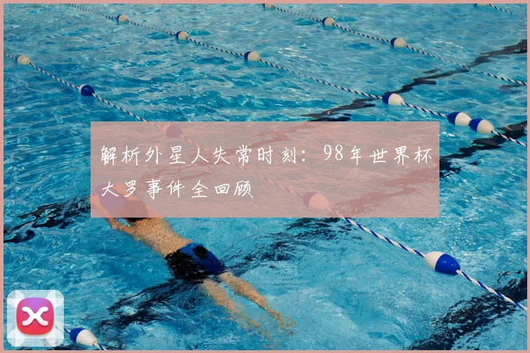 解析外星人失常时刻:98年世界杯大罗事件全回顾