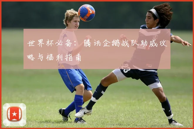 世界杯必备:腾讯企鹅战队助威攻略与福利指南