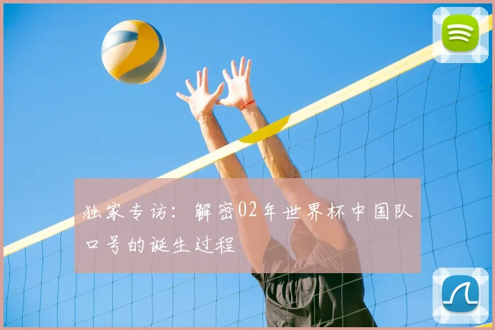独家专访：解密02年世界杯中国队口号的诞生过程