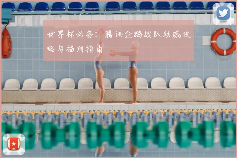 世界杯必备:腾讯企鹅战队助威攻略与福利指南