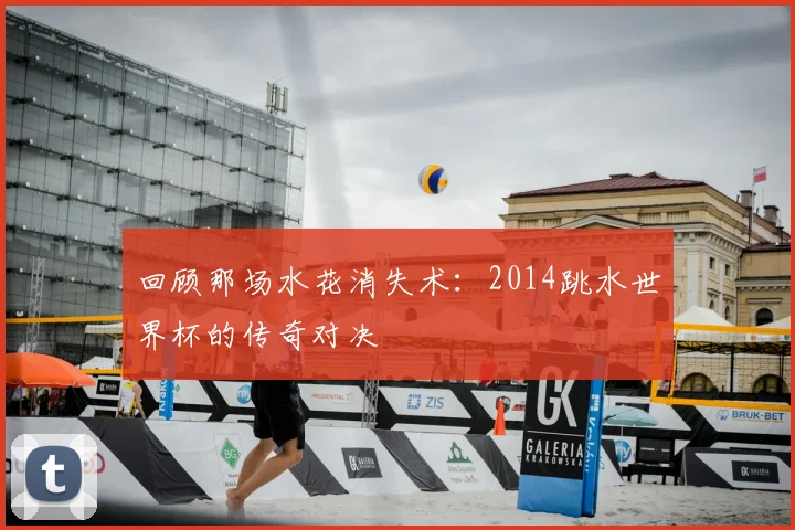 回顾那场水花消失术:2014跳水世界杯的传奇对决