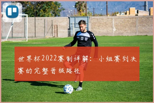 世界杯2022赛制详解:小组赛到决赛的完整晋级路径