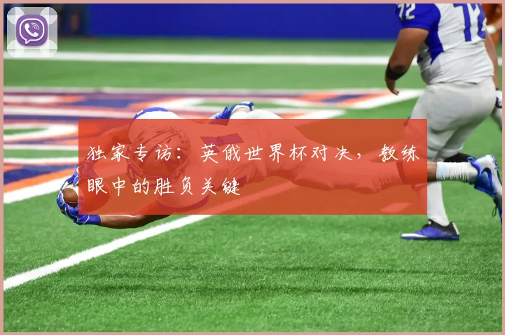 独家专访：英俄世界杯对决，教练眼中的胜负关键