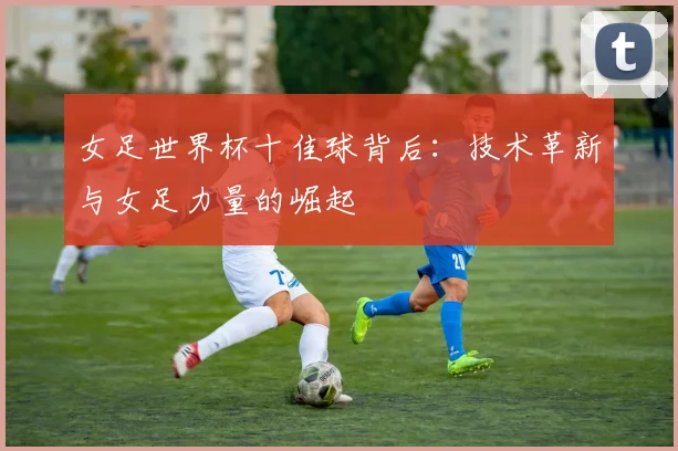 女足世界杯十佳球背后:技术革新与女足力量的崛起