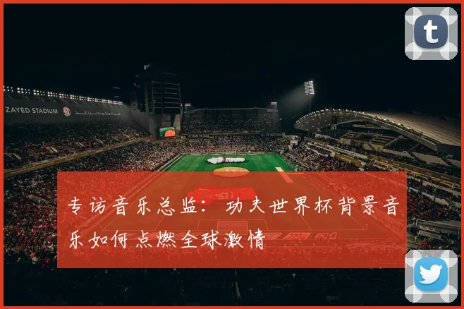 专访音乐总监:功夫世界杯背景音乐如何点燃全球激情