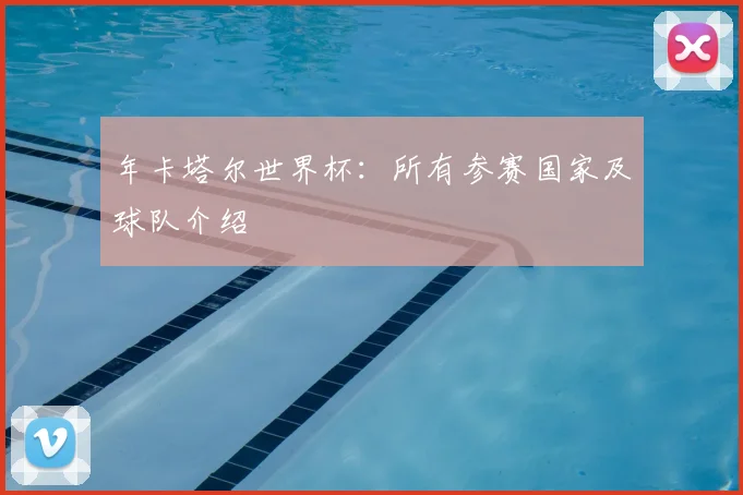 年卡塔尔世界杯：所有参赛国家及球队介绍