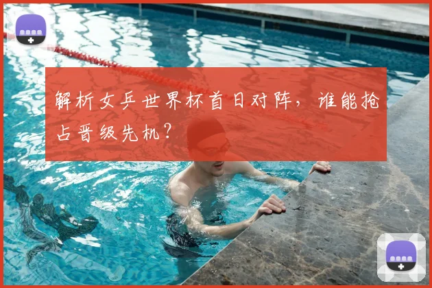 解析女乒世界杯首日对阵，谁能抢占晋级先机？