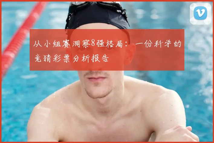 从小组赛洞察8强格局：一份科学的竞猜彩票分析报告