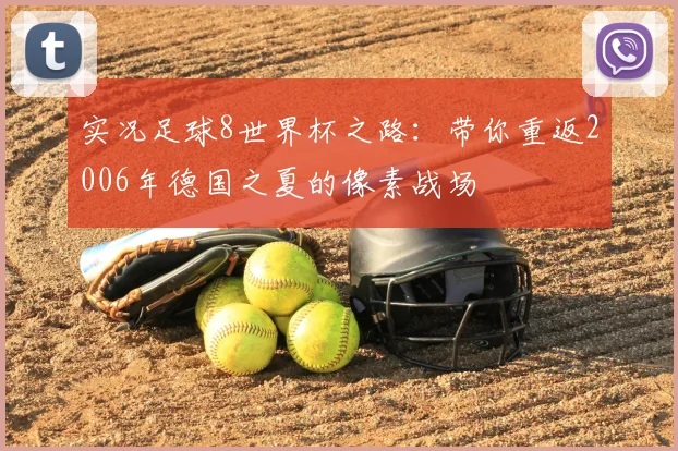 实况足球8世界杯之路:带你重返2006年德国之夏的像素战场
