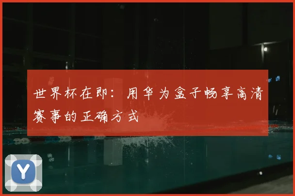 世界杯在即:用华为盒子畅享高清赛事的正确方式