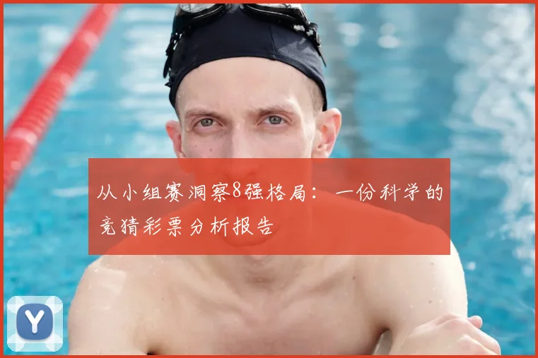 从小组赛洞察8强格局：一份科学的竞猜彩票分析报告