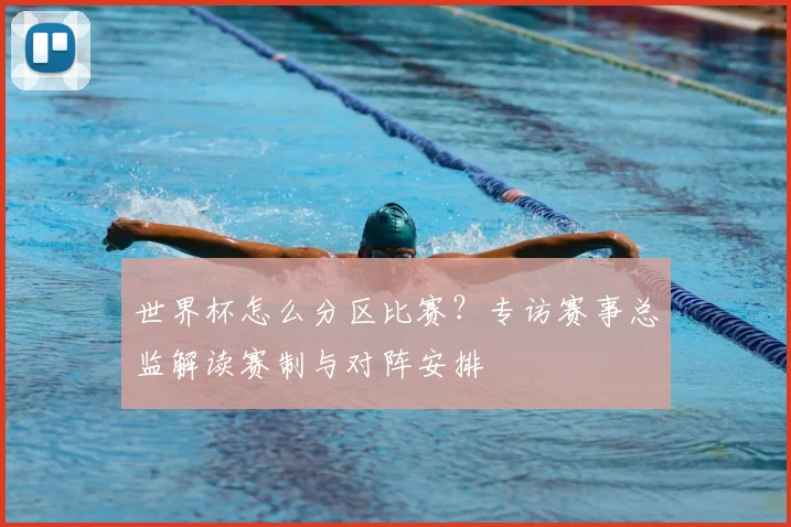 世界杯怎么分区比赛?专访赛事总监解读赛制与对阵安排