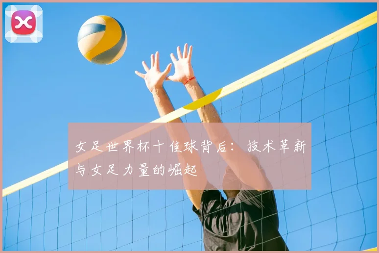 女足世界杯十佳球背后:技术革新与女足力量的崛起