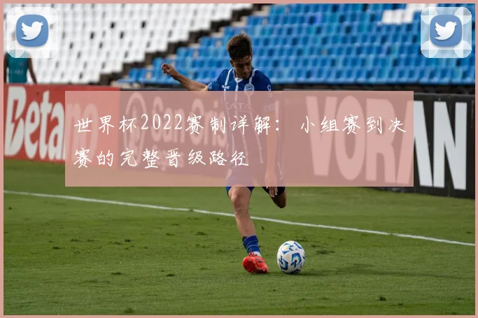 世界杯2022赛制详解:小组赛到决赛的完整晋级路径