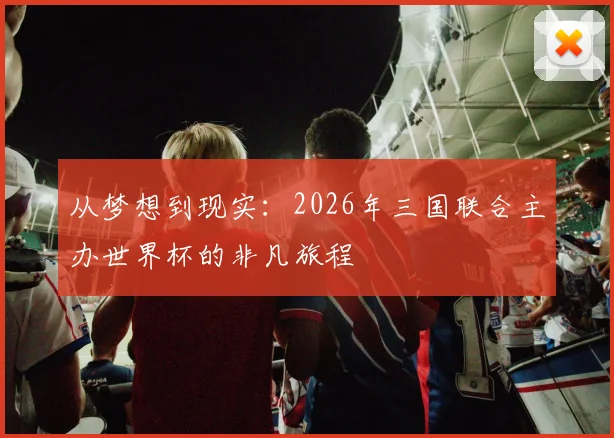 从梦想到现实:2026年三国联合主办世界杯的非凡旅程