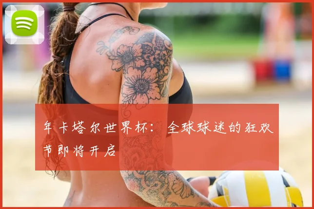 年卡塔尔世界杯：全球球迷的狂欢节即将开启