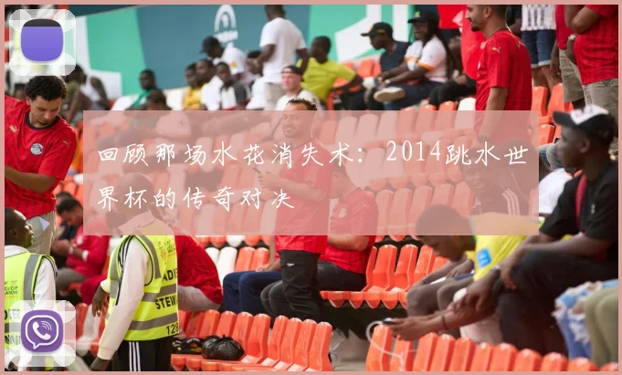 回顾那场水花消失术:2014跳水世界杯的传奇对决