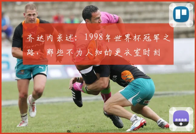 齐达内亲述：1998年世界杯冠军之路，那些不为人知的更衣室时刻