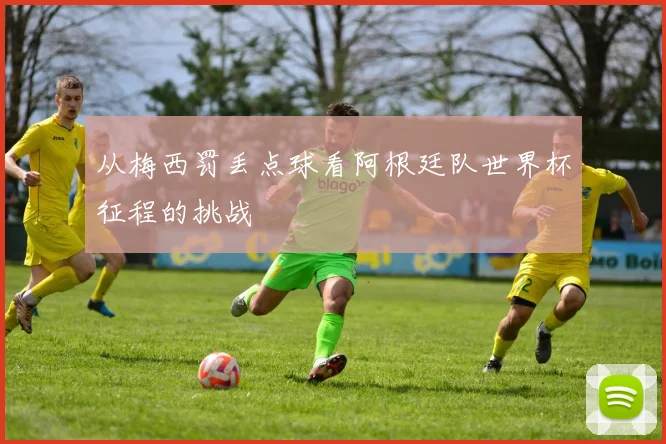 从梅西罚丢点球看阿根廷队世界杯征程的挑战