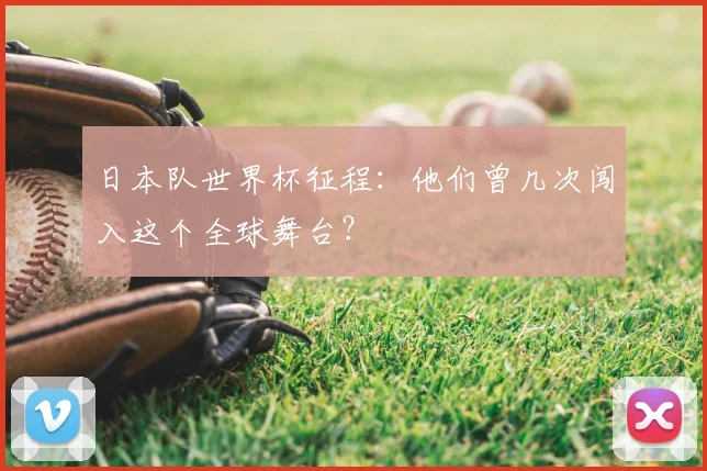 日本队世界杯征程:他们曾几次闯入这个全球舞台?