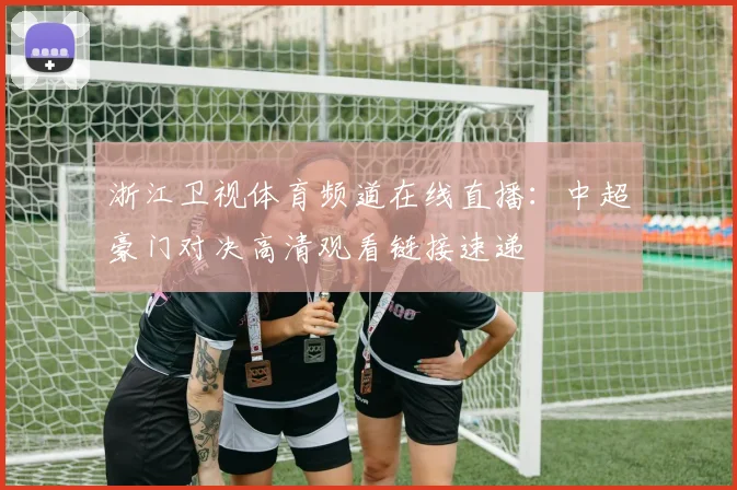 浙江卫视体育频道在线直播：中超豪门对决高清观看链接速递